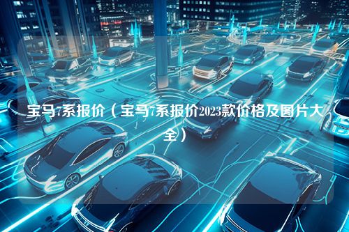 宝马7系报价（宝马7系报价2023款价格及图片大全）