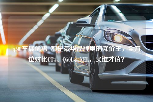 q50l车展优惠_都是豪华品牌里的降价王，全方位对比CT4、Q50L、XEL，买谁才值？