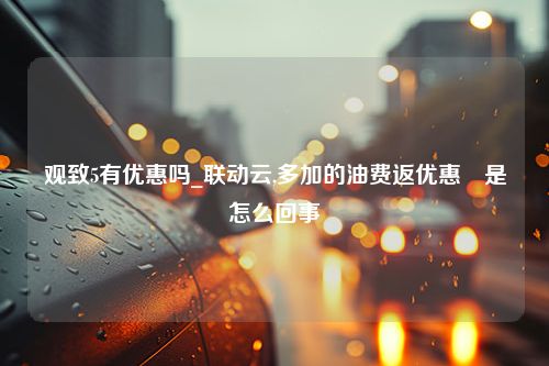 观致5有优惠吗_联动云,多加的油费返优惠劵是怎么回事