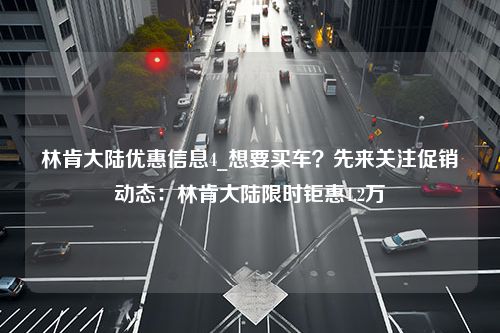 林肯大陆优惠信息4_想要买车？先来关注促销动态：林肯大陆限时钜惠4.2万