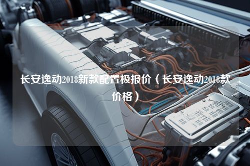 长安逸动2018新款配置极报价（长安逸动2018款价格）