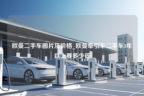 欧曼二手车图片及价格_欧曼牵引车二手车3年以上要多少钱