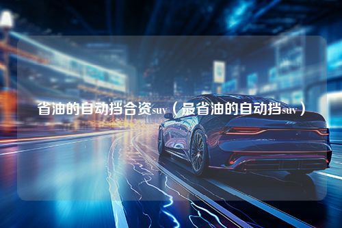 省油的自动挡合资suv（最省油的自动挡suv）