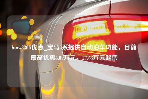 bmw330li优惠_宝马3系提供自动泊车功能，目前最高优惠4.09万元，27.63万元起售