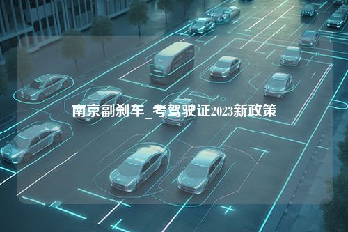 南京副刹车_考驾驶证2023新政策