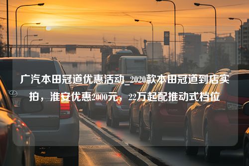 广汽本田冠道优惠活动_2020款本田冠道到店实拍，淮安优惠2000元，22万起配推动式档位