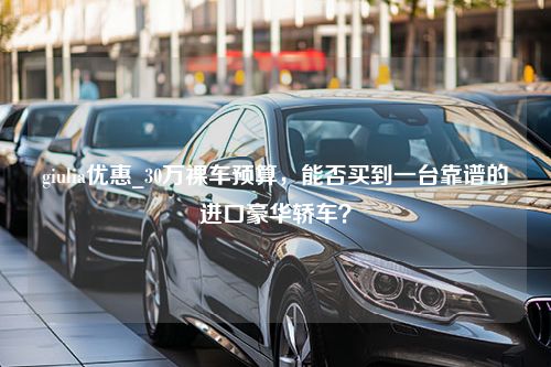 giulia优惠_30万裸车预算，能否买到一台靠谱的进口豪华轿车？