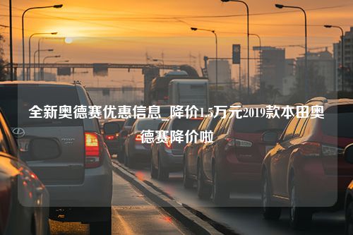 全新奥德赛优惠信息_降价1.5万元2019款本田奥德赛降价啦