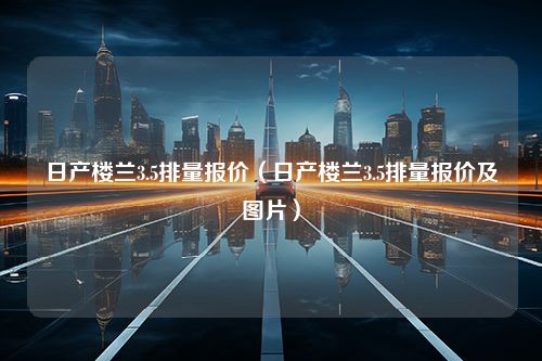 日产楼兰3.5排量报价（日产楼兰3.5排量报价及图片）