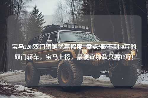 宝马220i双门轿跑优惠幅度_盘点5款不到30万的双门轿车，宝马上榜，最便宜那款只要12万！