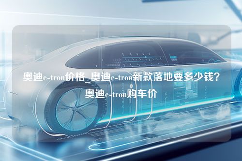 奥迪e-tron价格_奥迪e-tron新款落地要多少钱？奥迪e-tron购车价