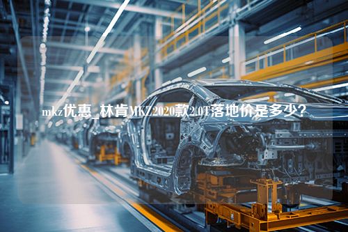 mkz优惠_林肯MKZ2020款2.0T落地价是多少？