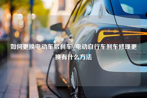 如何更换电动车后刹车_电动自行车刹车修理更换有什么方法