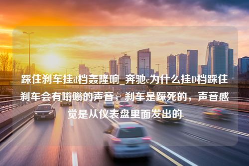 踩住刹车挂d档轰隆响_奔驰c为什么挂D档踩住刹车会有嗡嗡的声音，刹车是踩死的，声音感觉是从仪表盘里面发出的