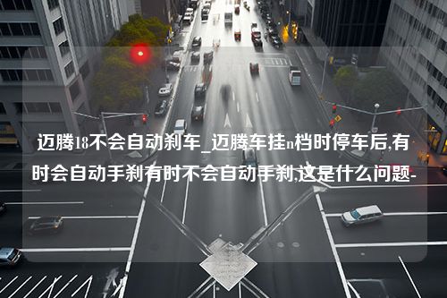 迈腾18不会自动刹车_迈腾车挂n档时停车后,有时会自动手刹有时不会自动手刹,这是什么问题-