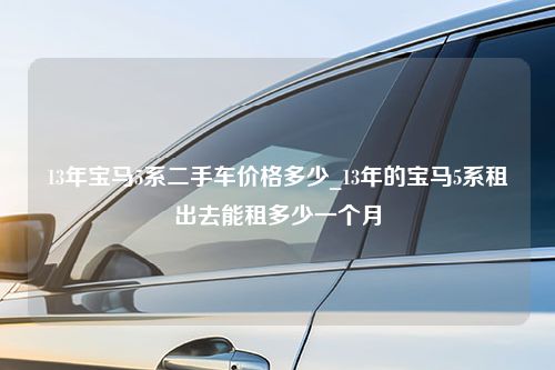 13年宝马5系二手车价格多少_13年的宝马5系租出去能租多少一个月