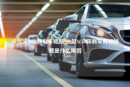 沃尔沃XC60踩刹车咯吱_13款XC60踩刹车有顿挫感是什么原因