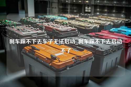 刹车踩不下去车子无法启动_刹车踩不下去启动不了