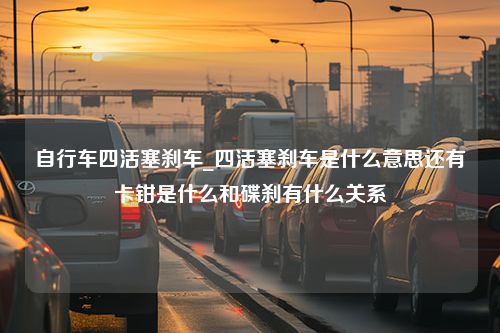 自行车四活塞刹车_四活塞刹车是什么意思还有卡钳是什么和碟刹有什么关系