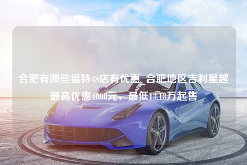 合肥有哪些福特4S店有优惠_合肥地区吉利星越最高优惠4000元，最低13.18万起售