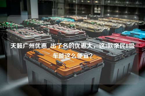 天籁广州优惠_出了名的优惠大，这3款亲民B级车能这么便宜？