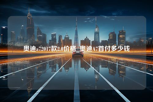 奥迪a72017款2.0价格_奥迪A7首付多少钱