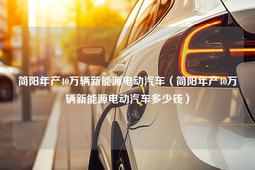 简阳年产40万辆新能源电动汽车（简阳年产40万辆新能源电动汽车多少钱）